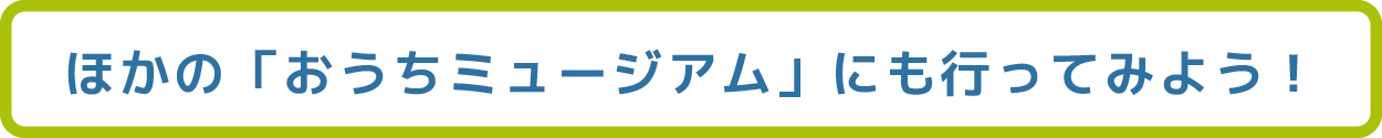 ほかの「おうちミュージアム」にもいってみよう！